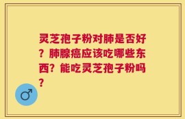 灵芝孢子粉对肺是否好？肺腺癌应该吃哪些东西？能吃灵芝孢子粉吗？
