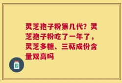 灵芝孢子粉第几代？灵芝孢子粉吃了一年了，灵芝多糖、三萜成份含量双高吗