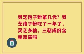 灵芝孢子粉第几代？灵芝孢子粉吃了一年了，灵芝多糖、三萜成份含量双高吗