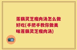 莲藕灵芝瘦肉汤怎么做好吃(手把手教你做美味莲藕灵芝瘦肉汤)