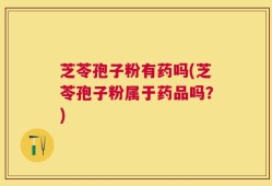 芝苓孢子粉有药吗(芝苓孢子粉属于药品吗？)