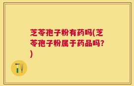 芝苓孢子粉有药吗(芝苓孢子粉属于药品吗？)