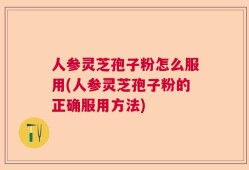 人参灵芝孢子粉怎么服用(人参灵芝孢子粉的正确服用方法)
