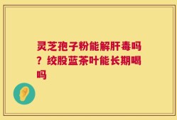 灵芝孢子粉能解肝毒吗？绞股蓝茶叶能长期喝吗