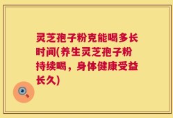 灵芝孢子粉克能喝多长时间(养生灵芝孢子粉持续喝，身体健康受益长久)