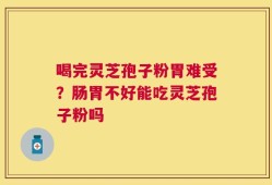 喝完灵芝孢子粉胃难受？肠胃不好能吃灵芝孢子粉吗