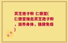 灵芝孢子粉 仁德堂(仁德堂推出灵芝孢子粉，滋养身体，强健免疫)