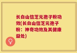 长白山信芝元孢子粉功效(长白山信芝元孢子粉：神奇功效及其健康益处)