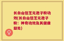长白山信芝元孢子粉功效(长白山信芝元孢子粉：神奇功效及其健康益处)