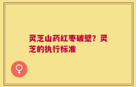 灵芝山药红枣破壁？灵芝的执行标准
