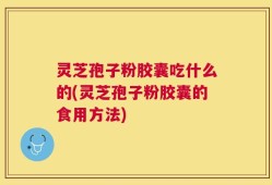 灵芝孢子粉胶囊吃什么的(灵芝孢子粉胶囊的食用方法)