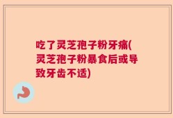 吃了灵芝孢子粉牙痛(灵芝孢子粉暴食后或导致牙齿不适)