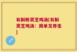 石斛粉灵芝鸡汤(石斛灵芝鸡汤：简单又养生)