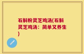 石斛粉灵芝鸡汤(石斛灵芝鸡汤：简单又养生)