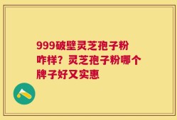 999破壁灵芝孢子粉咋样？灵芝孢子粉哪个牌子好又实惠