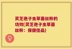 灵芝孢子虫草菌丝粉的功效(灵芝孢子虫草菌丝粉：保健佳品)