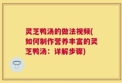 灵芝鸭汤的做法视频(如何制作营养丰富的灵芝鸭汤：详解步骤)