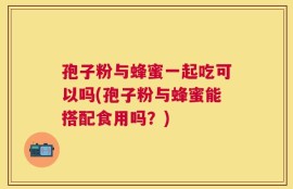 孢子粉与蜂蜜一起吃可以吗(孢子粉与蜂蜜能搭配食用吗？)