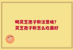 喝灵芝孢子粉注意啥？灵芝孢子粉怎么吃最好