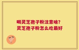 喝灵芝孢子粉注意啥？灵芝孢子粉怎么吃最好