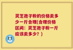 灵芝孢子粉的价格卖多少一斤合理(合理价格区间：灵芝孢子粉一斤应该卖多少？)