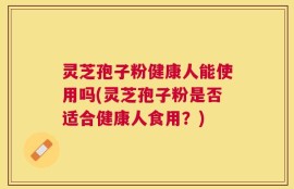 灵芝孢子粉健康人能使用吗(灵芝孢子粉是否适合健康人食用？)