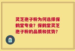 灵芝孢子粉为何选择保鹤堂专业？保鹤堂灵芝孢子粉的品质和优势？