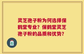 灵芝孢子粉为何选择保鹤堂专业？保鹤堂灵芝孢子粉的品质和优势？