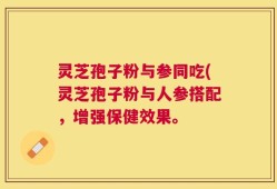 灵芝孢子粉与参同吃(灵芝孢子粉与人参搭配，增强保健效果。