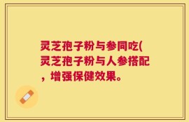 灵芝孢子粉与参同吃(灵芝孢子粉与人参搭配，增强保健效果。