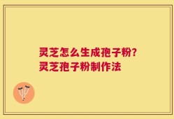 灵芝怎么生成孢子粉？灵芝孢子粉制作法