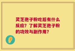 灵芝孢子粉吃后有什么反应？了解灵芝孢子粉的功效与副作用？
