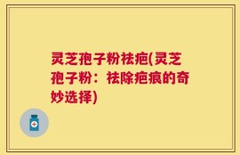 灵芝孢子粉祛疤(灵芝孢子粉：祛除疤痕的奇妙选择)