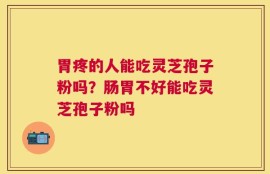 胃疼的人能吃灵芝孢子粉吗？肠胃不好能吃灵芝孢子粉吗