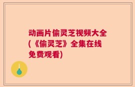 动画片偷灵芝视频大全(《偷灵芝》全集在线免费观看)