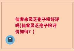 仙客来灵芝孢子粉好评吗(仙客灵芝孢子粉评价如何？)