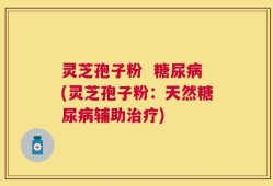 灵芝孢子粉  糖尿病(灵芝孢子粉：天然糖尿病辅助治疗)