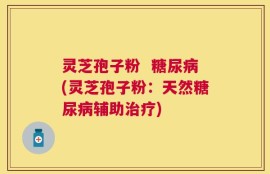 灵芝孢子粉  糖尿病(灵芝孢子粉：天然糖尿病辅助治疗)