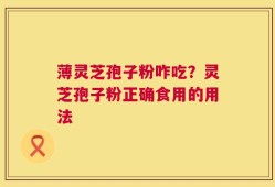 薄灵芝孢子粉咋吃？灵芝孢子粉正确食用的用法