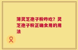 薄灵芝孢子粉咋吃？灵芝孢子粉正确食用的用法