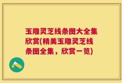 玉雕灵芝线条图大全集欣赏(精美玉雕灵芝线条图全集，欣赏一览)