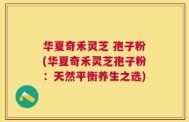 华夏奇禾灵芝 孢子粉(华夏奇禾灵芝孢子粉：天然平衡养生之选)