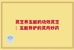灵芝养五脏的功效灵芝：五脏养护的灵丹妙药