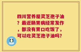 四川营养屋灵芝孢子油？最近肠胃病经常发作，都没有胃口吃饭了，可以吃灵芝孢子油吗？