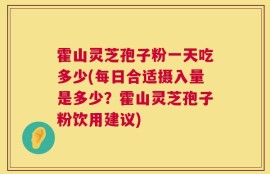 霍山灵芝孢子粉一天吃多少(每日合适摄入量是多少？霍山灵芝孢子粉饮用建议)