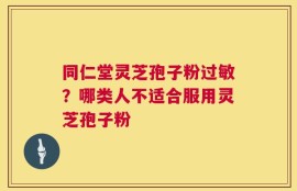 同仁堂灵芝孢子粉过敏？哪类人不适合服用灵芝孢子粉