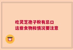 吃灵芝孢子粉有忌口 这些食物和情况要注意