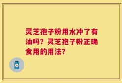 灵芝孢子粉用水冲了有油吗？灵芝孢子粉正确食用的用法？