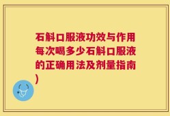 石斛口服液功效与作用每次喝多少石斛口服液的正确用法及剂量指南)