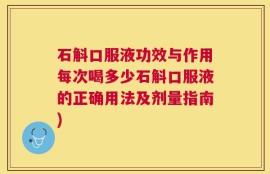 石斛口服液功效与作用每次喝多少石斛口服液的正确用法及剂量指南)